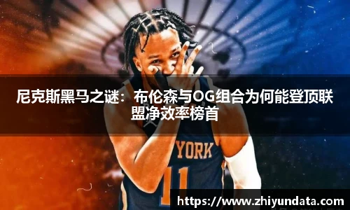 尼克斯黑马之谜：布伦森与OG组合为何能登顶联盟净效率榜首