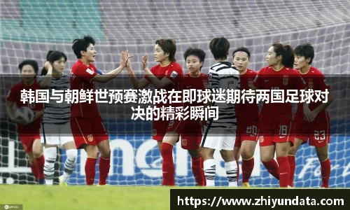 韩国与朝鲜世预赛激战在即球迷期待两国足球对决的精彩瞬间