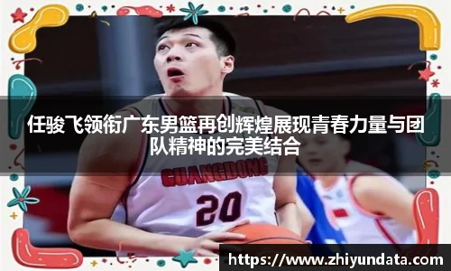 任骏飞领衔广东男篮再创辉煌展现青春力量与团队精神的完美结合